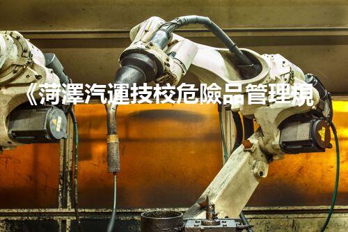 《菏澤汽運技校危險品管理規(guī)程》：安全行車，從管理開始！